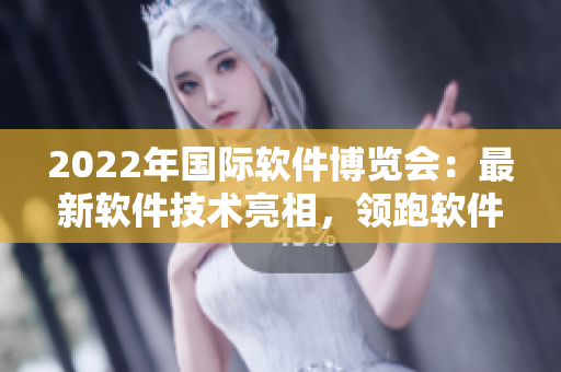 2022年國際軟件博覽會：最新軟件技術亮相，領跑軟件行業