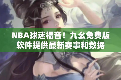 NBA球迷福音!九幺免費版軟件提供最新賽事和數(shù)據(jù) NBA球迷福音!九幺免費版軟件提供最新賽事和數(shù)據(jù)
