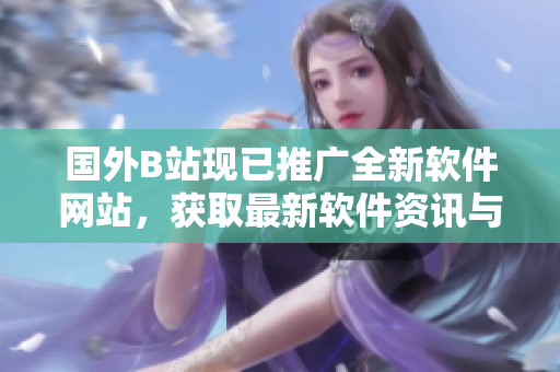 國外B站現已推廣全新軟件網站,獲取最新軟件資訊與技巧! 國外B站現已推廣全新軟件網站,獲取最新軟件資訊與技巧!