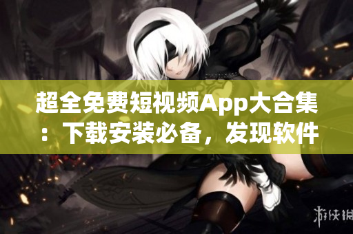 超全免費短視頻App大合集:下載安裝必備,發現軟件新樂趣 超全免費短視頻App大合集:下載安裝必備,發現軟件新樂趣