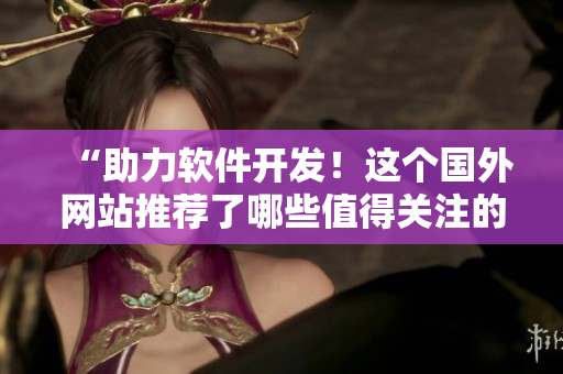 “助力軟件開發！這個國外網站推薦了哪些值得關注的軟件？”