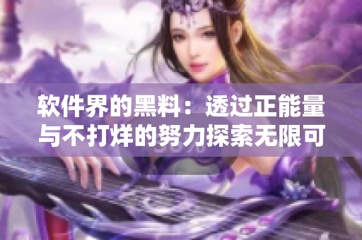 軟件界的黑料:透過(guò)正能量與不打烊的努力探索無(wú)限可能性 軟件界的黑料:透過(guò)正能量與不打烊的努力探索無(wú)限可能性