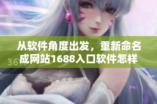 從軟件角度出發,重新命名成網站1688入口軟件怎樣下載和安裝? 從軟件角度出發,重新命名成網站1688入口軟件怎樣下載和安裝?