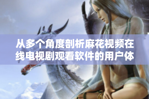 從多個角度剖析麻花視頻在線電視劇觀看軟件的用戶體驗和技術特征：軟件評測