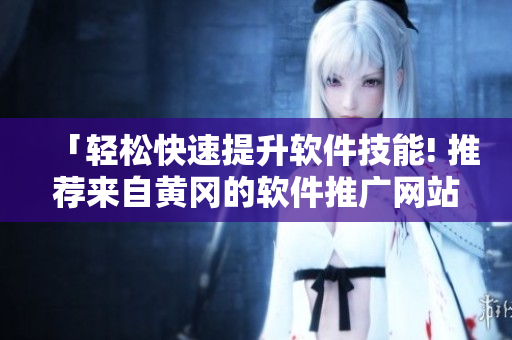 「輕松快速提升軟件技能! 推薦來自黃岡的軟件推廣網(wǎng)站」 「輕松快速提升軟件技能! 推薦來自黃岡的軟件推廣網(wǎng)站」