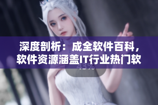 深度剖析:成全軟件百科,軟件資源涵蓋IT行業(yè)熱門軟件! 深度剖析:成全軟件百科,軟件資源涵蓋IT行業(yè)熱門軟件!