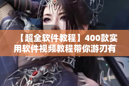 【超全軟件教程】400款實用軟件視頻教程帶你游刃有余