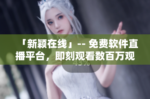 「新穎在線」-- 免費軟件直播平臺,即刻觀看數百萬觀眾在線學習和交流! 「新穎在線」-- 免費軟件直播平臺,即刻觀看數百萬觀眾在線學習和交流!