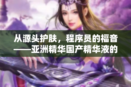 從源頭護膚,程序員的福音——亞洲精華國產精華液的軟件開發保護新應用 從源頭護膚,程序員的福音——亞洲精華國產精華液的軟件開發保護新應用