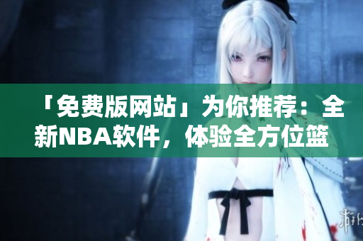 「免費版網站」為你推薦:全新NBA軟件,體驗全方位籃球盛宴! 「免費版網站」為你推薦:全新NBA軟件,體驗全方位籃球盛宴!