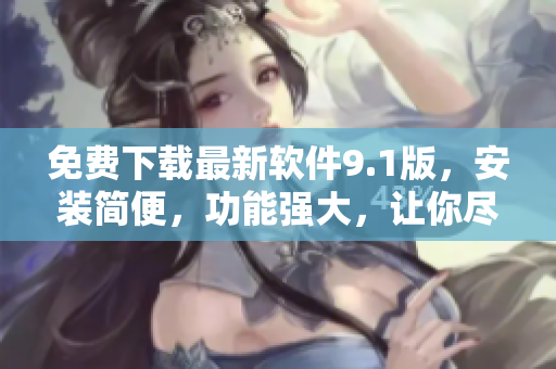 免費下載最新軟件9.1版,安裝簡便,功能強大,讓你盡享高效辦公! 免費下載最新軟件9.1版,安裝簡便,功能強大,讓你盡享高效辦公!