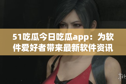 51吃瓜今日吃瓜app：為軟件愛好者帶來最新軟件資訊