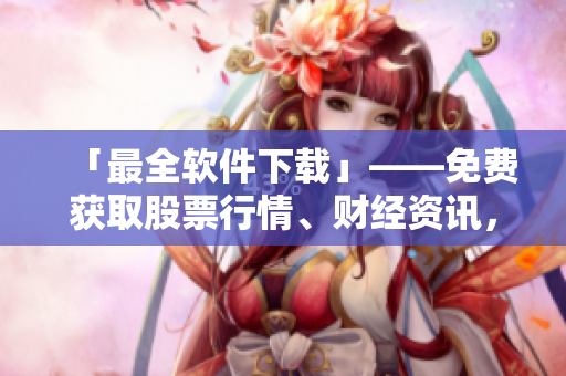 「最全軟件下載」——免費(fèi)獲取股票行情、財(cái)經(jīng)資訊,滿足大眾多方位軟件需求! 「最全軟件下載」——免費(fèi)獲取股票行情、財(cái)經(jīng)資訊,滿足大眾多方位軟件需求!