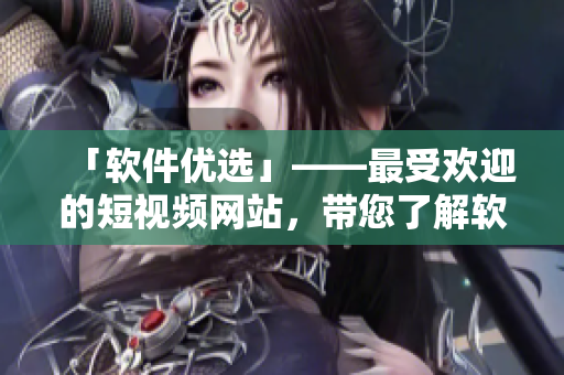 「軟件優選」——最受歡迎的短視頻網站,帶您了解軟件最新動態 「軟件優選」——最受歡迎的短視頻網站,帶您了解軟件最新動態