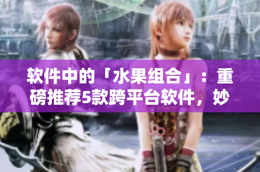 軟件中的「水果組合」:重磅推薦5款跨平臺軟件,妙趣橫生! 軟件中的「水果組合」:重磅推薦5款跨平臺軟件,妙趣橫生!
