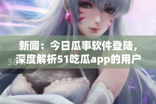 新聞:今日瓜事軟件登陸,深度解析51吃瓜app的用戶界面及應用功能 新聞:今日瓜事軟件登陸,深度解析51吃瓜app的用戶界面及應用功能