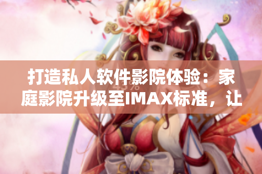 打造私人軟件影院體驗(yàn):家庭影院升級至IMAX標(biāo)準(zhǔn),讓軟件世界更加逼真 打造私人軟件影院體驗(yàn):家庭影院升級至IMAX標(biāo)準(zhǔn),讓軟件世界更加逼真