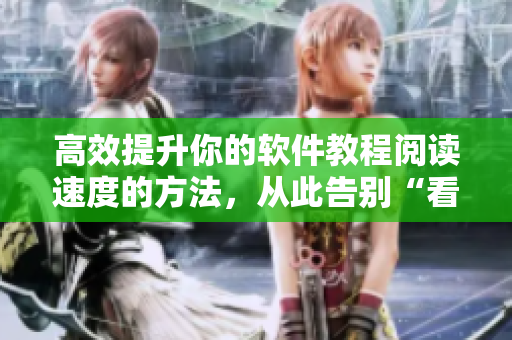 高效提升你的軟件教程閱讀速度的方法,從此告別“看不懂”的困境 高效提升你的軟件教程閱讀速度的方法,從此告別“看不懂”的困境
