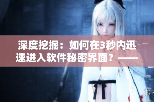深度挖掘:如何在3秒內(nèi)迅速進入軟件秘密界面?——從技術(shù)角度分析 深度挖掘:如何在3秒內(nèi)迅速進入軟件秘密界面?——從技術(shù)角度分析