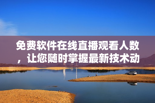 免費軟件在線直播觀看人數,讓您隨時掌握最新技術動態! 免費軟件在線直播觀看人數,讓您隨時掌握最新技術動態!