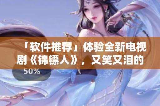 「軟件推薦」體驗(yàn)全新電視劇《錦鏢人》,又笑又淚的情節(jié),不容錯(cuò)過! 「軟件推薦」體驗(yàn)全新電視劇《錦鏢人》,又笑又淚的情節(jié),不容錯(cuò)過!