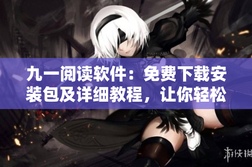 九一閱讀軟件:免費下載安裝包及詳細教程,讓你輕松享受全新閱讀體驗! 九一閱讀軟件:免費下載安裝包及詳細教程,讓你輕松享受全新閱讀體驗!