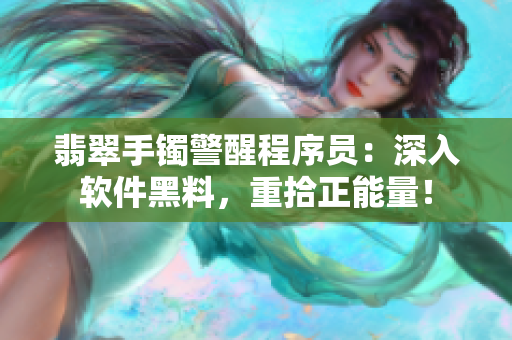 翡翠手鐲警醒程序員:深入軟件黑料,重拾正能量! 翡翠手鐲警醒程序員:深入軟件黑料,重拾正能量!