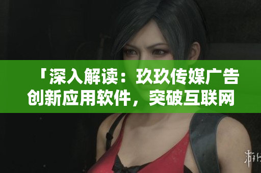 「深入解讀:玖玖傳媒廣告創新應用軟件,突破互聯網營銷壁壘」 「深入解讀:玖玖傳媒廣告創新應用軟件,突破互聯網營銷壁壘」