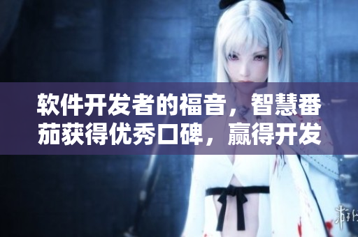 軟件開發(fā)者的福音,智慧番茄獲得優(yōu)秀口碑,贏得開發(fā)者青睞! 軟件開發(fā)者的福音,智慧番茄獲得優(yōu)秀口碑,贏得開發(fā)者青睞!