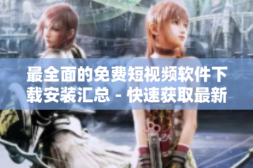 最全面的免費短視頻軟件下載安裝匯總 - 快速獲取最新的軟件和功能詳解 最全面的免費短視頻軟件下載安裝匯總 - 快速獲取最新的軟件和功能詳解