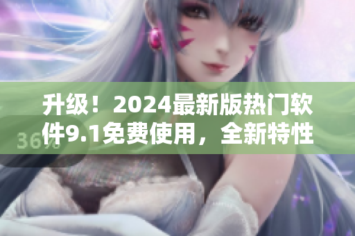 升級!2024最新版熱門軟件9.1免費使用,全新特性等你體驗 升級!2024最新版熱門軟件9.1免費使用,全新特性等你體驗