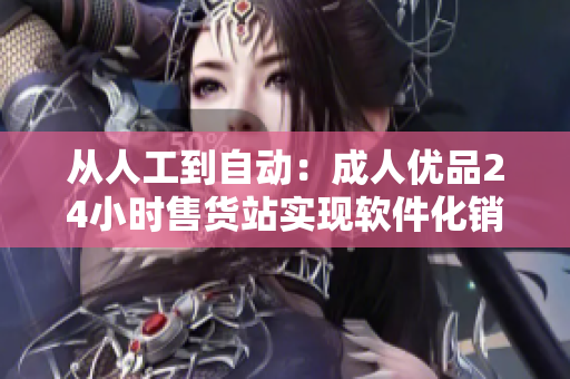 從人工到自動：成人優品24小時售貨站實現軟件化銷售全過程