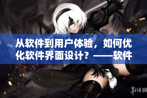 從軟件到用戶體驗,如何優(yōu)化軟件界面設(shè)計?——軟件界面設(shè)計的實(shí)踐與思考 從軟件到用戶體驗,如何優(yōu)化軟件界面設(shè)計?——軟件界面設(shè)計的實(shí)踐與思考