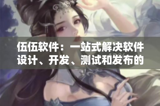 伍伍軟件:一站式解決軟件設計、開發、測試和發布的全流程 伍伍軟件:一站式解決軟件設計、開發、測試和發布的全流程