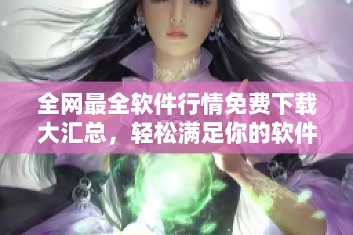 全網最全軟件行情免費下載大匯總,輕松滿足你的軟件需求! 全網最全軟件行情免費下載大匯總,輕松滿足你的軟件需求!