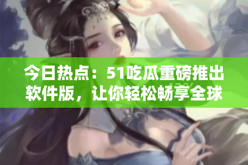 今日熱點:51吃瓜重磅推出軟件版,讓你輕松暢享全球科技前沿 今日熱點:51吃瓜重磅推出軟件版,讓你輕松暢享全球科技前沿