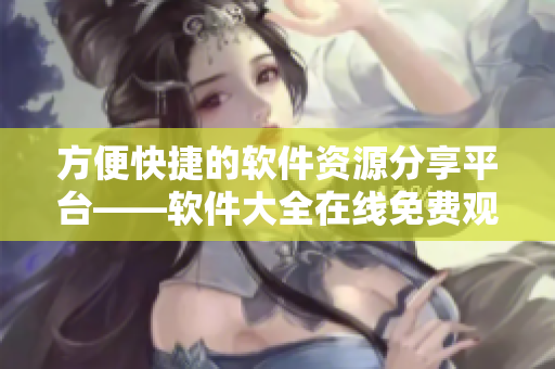 方便快捷的軟件資源分享平臺——軟件大全在線免費觀看 方便快捷的軟件資源分享平臺——軟件大全在線免費觀看