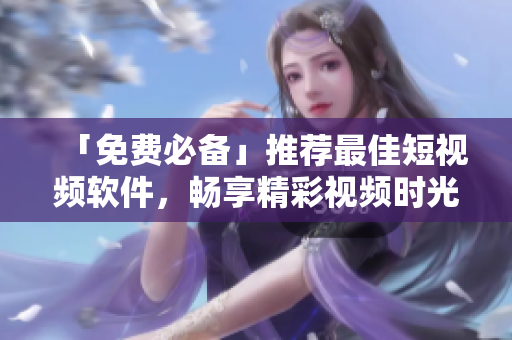 「免費必備」推薦最佳短視頻軟件,暢享精彩視頻時光! 「免費必備」推薦最佳短視頻軟件,暢享精彩視頻時光!