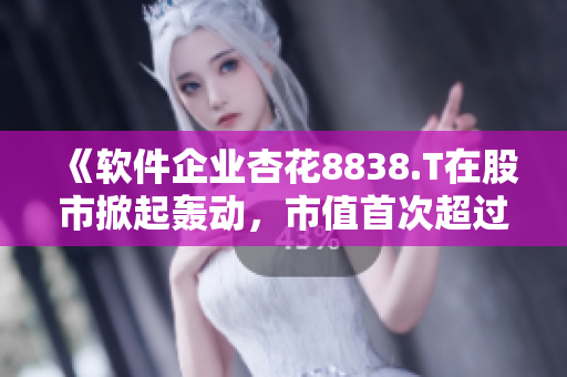 《軟件企業(yè)杏花8838.T在股市掀起轟動,市值首次超過1000億!》 《軟件企業(yè)杏花8838.T在股市掀起轟動,市值首次超過1000億!》
