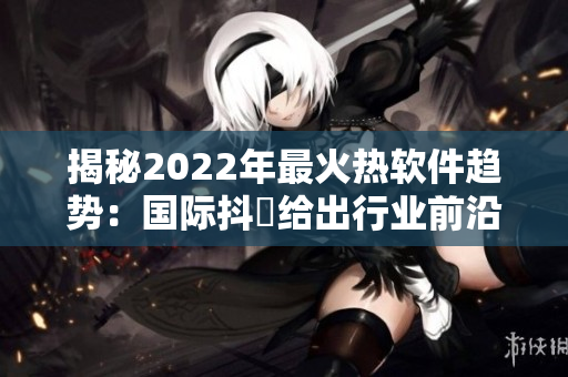 揭秘2022年最火熱軟件趨勢:國際抖抈給出行業前沿預測 揭秘2022年最火熱軟件趨勢:國際抖抈給出行業前沿預測