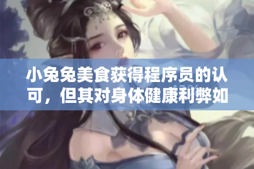 小兔兔美食獲得程序員的認(rèn)可,但其對(duì)身體健康利弊如何? 小兔兔美食獲得程序員的認(rèn)可,但其對(duì)身體健康利弊如何?