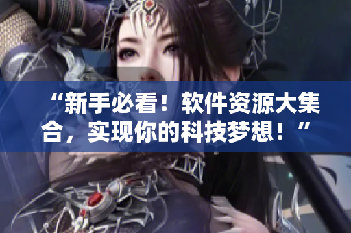 “新手必看!軟件資源大集合,實現你的科技夢想!” “新手必看!軟件資源大集合,實現你的科技夢想!”