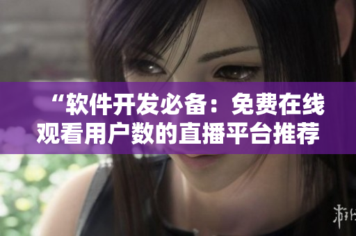 “軟件開發(fā)必備:免費在線觀看用戶數(shù)的直播平臺推薦” “軟件開發(fā)必備:免費在線觀看用戶數(shù)的直播平臺推薦”
