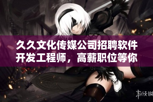 久久文化傳媒公司招聘軟件開發工程師,高薪職位等你來! 久久文化傳媒公司招聘軟件開發工程師,高薪職位等你來!