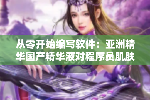 從零開始編寫軟件:亞洲精華國產精華液對程序員肌膚的護理奇效 從零開始編寫軟件:亞洲精華國產精華液對程序員肌膚的護理奇效