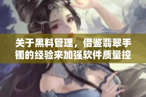 關于黑料管理,借鑒翡翠手鐲的經驗來加強軟件質量控制 關于黑料管理,借鑒翡翠手鐲的經驗來加強軟件質量控制