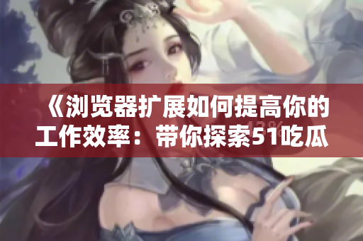 《瀏覽器擴展如何提高你的工作效率:帶你探索51吃瓜.world網站》 《瀏覽器擴展如何提高你的工作效率:帶你探索51吃瓜.world網站》