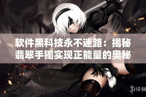 軟件黑科技永不迷路:揭秘翡翠手鐲實(shí)現(xiàn)正能量的奧秘 軟件黑科技永不迷路:揭秘翡翠手鐲實(shí)現(xiàn)正能量的奧秘
