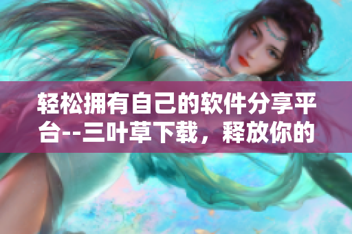 輕松擁有自己的軟件分享平臺--三葉草下載,釋放你的編碼熱情! 輕松擁有自己的軟件分享平臺--三葉草下載,釋放你的編碼熱情!