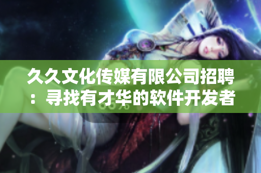 久久文化傳媒有限公司招聘:尋找有才華的軟件開發(fā)者! 久久文化傳媒有限公司招聘:尋找有才華的軟件開發(fā)者!